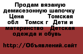 Продам вязаную демисезонную шапочку › Цена ­ 1 000 - Томская обл., Томск г. Дети и материнство » Детская одежда и обувь   